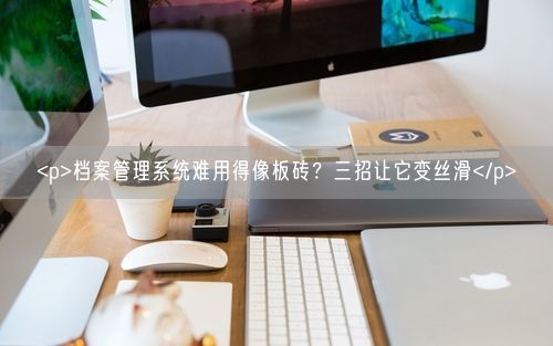 <p>档案管理系统难用得像板砖?三招让它变丝滑</p>