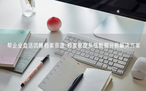 帮企业盘活沉睡档案资源 档案管理系统数据分析解决方案