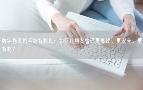 数字档案馆系统智能化：如何让档案管理更高效、更安全、更智能？