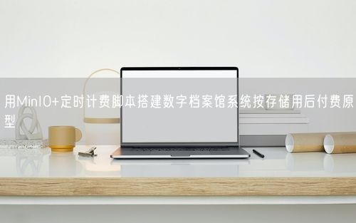用MinIO+定时计费脚本搭建数字档案馆系统按存储用后付费原型