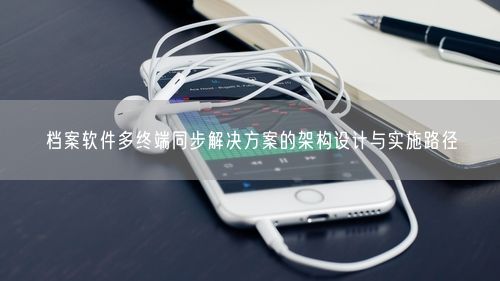 档案软件多终端同步解决方案的架构设计与实施路径