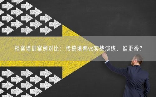 档案培训案例对比:传统填鸭vs实战演练,谁更香?