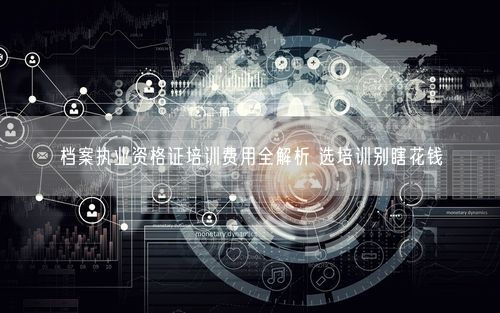档案执业资格证培训费用全解析 选培训别瞎花钱