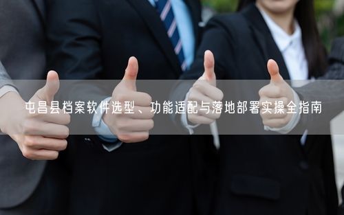 屯昌县档案软件选型、功能适配与落地部署实操全指南
