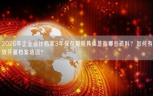 2026年企业会计档案3年保存期限具体是指哪些资料？如何有效开展档案培训？