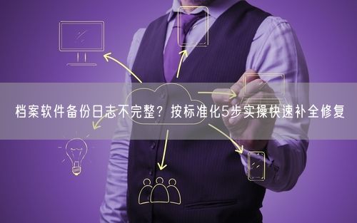 档案软件备份日志不完整?按标准化5步实操快速补全修复