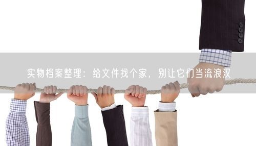 实物档案整理:给文件找个家,别让它们当流浪汉