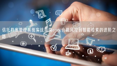 信托档案管理系统实战指南：从合规风控到智能检索的进阶之路