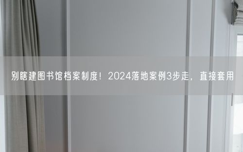 别瞎建图书馆档案制度！2024落地案例3步走，直接套用