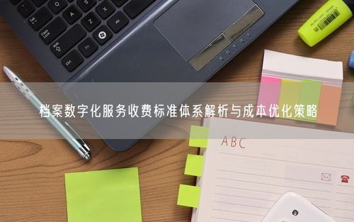档案数字化服务收费标准体系解析与成本优化策略