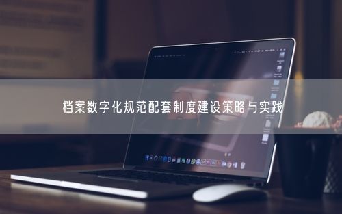 档案数字化规范配套制度建设策略与实践