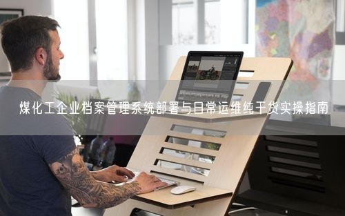 煤化工企业档案管理系统部署与日常运维纯干货实操指南