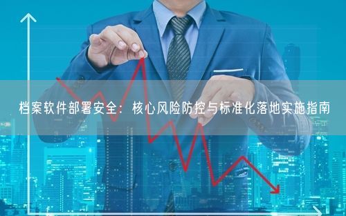 档案软件部署安全:核心风险防控与标准化落地实施指南