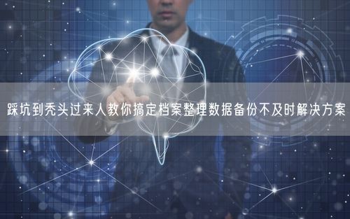 踩坑到秃头过来人教你搞定档案整理数据备份不及时解决方案