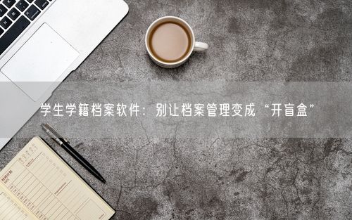 学生学籍档案软件：别让档案管理变成“开盲盒”