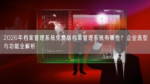2026年档案管理系统免费版档案管理系统有哪些?企业选型与功能全解析