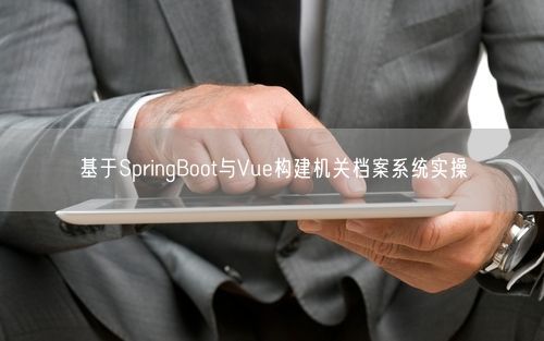 基于SpringBoot与Vue构建机关档案系统实操