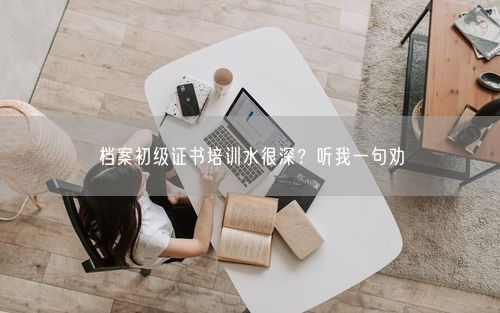 档案初级证书培训水很深?听我一句劝