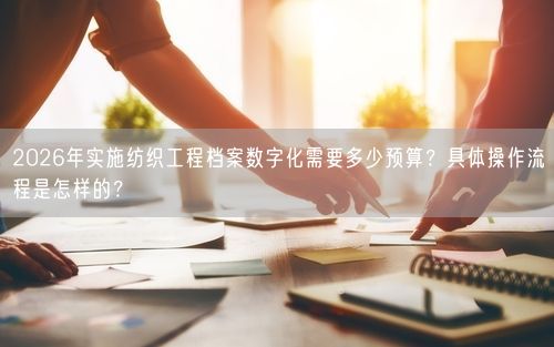 2026年实施纺织工程档案数字化需要多少预算？具体操作流程是怎样的？
