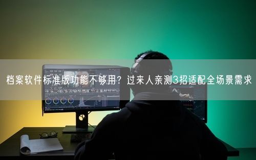 档案软件标准版功能不够用？过来人亲测3招适配全场景需求