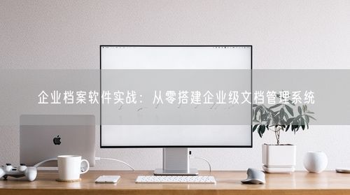 企业档案软件实战:从零搭建企业级文档管理系统