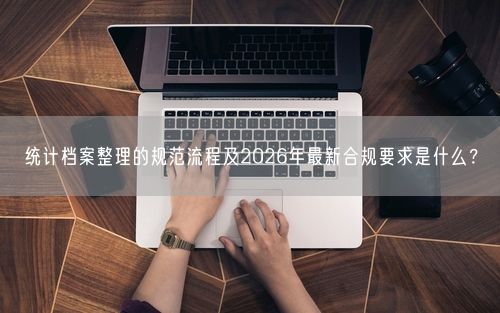 统计档案整理的规范流程及2026年最新合规要求是什么?