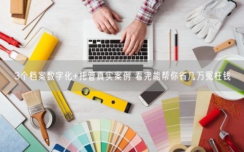 3个档案数字化+托管真实案例 看完能帮你省几万冤枉钱