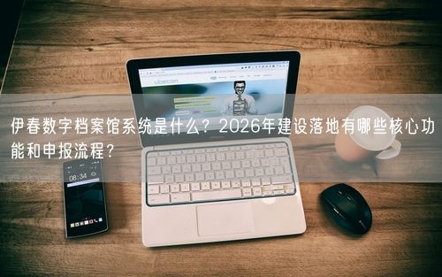 伊春数字档案馆系统是什么?2026年建设落地有哪些核心功能和申报流程?