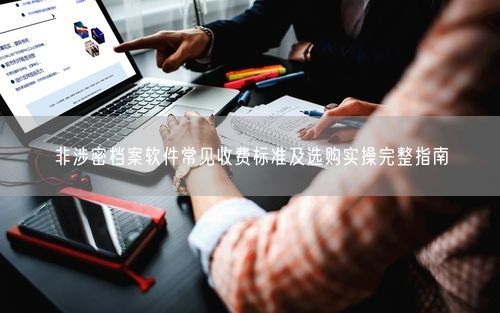 非涉密档案软件常见收费标准及选购实操完整指南