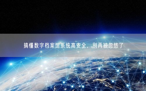 搞懂数字档案馆系统高安全,别再被忽悠了