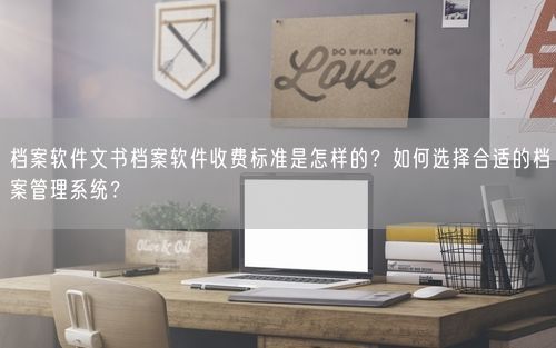 档案软件文书档案软件收费标准是怎样的?如何选择合适的档案管理系统?