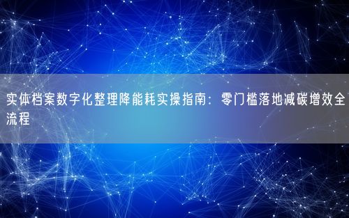实体档案数字化整理降能耗实操指南：零门槛落地减碳增效全流程