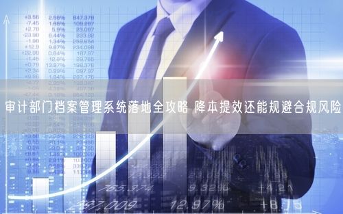 审计部门档案管理系统落地全攻略 降本提效还能规避合规风险