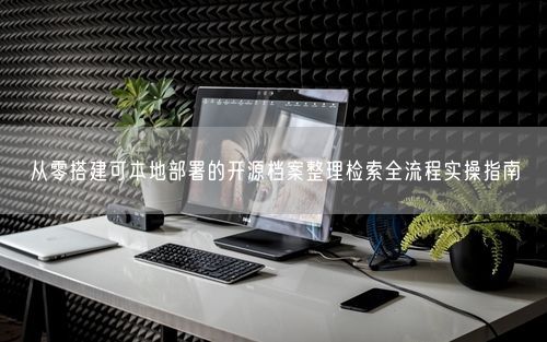 从零搭建可本地部署的开源档案整理检索全流程实操指南