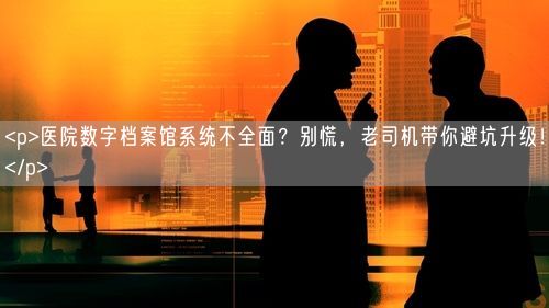 <p>医院数字档案馆系统不全面？别慌，老司机带你避坑升级！</p>