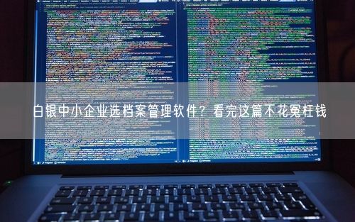 白银中小企业选档案管理软件?看完这篇不花冤枉钱