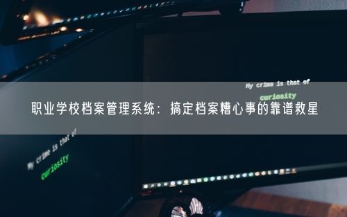 职业学校档案管理系统:搞定档案糟心事的靠谱救星
