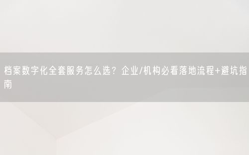 档案数字化全套服务怎么选?企业/机构必看落地流程+避坑指南