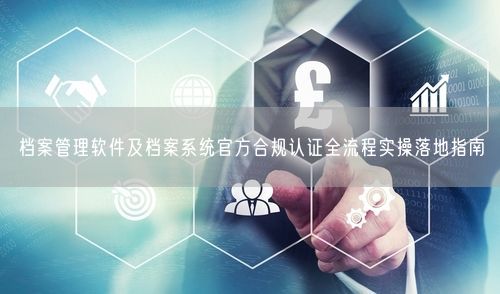 档案管理软件及档案系统官方合规认证全流程实操落地指南
