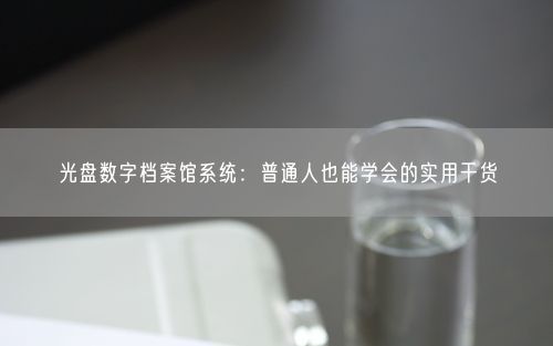 光盘数字档案馆系统:普通人也能学会的实用干货