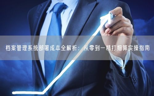 档案管理系统部署成本全解析:从零到一精打细算实操指南