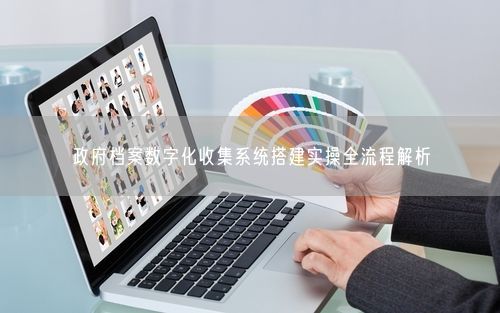 政府档案数字化收集系统搭建实操全流程解析
