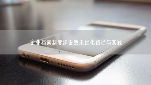 企业档案制度建设效果优化路径与实践
