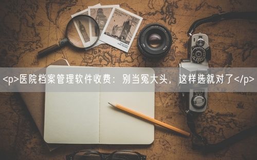 <p>医院档案管理软件收费：别当冤大头，这样选就对了</p>