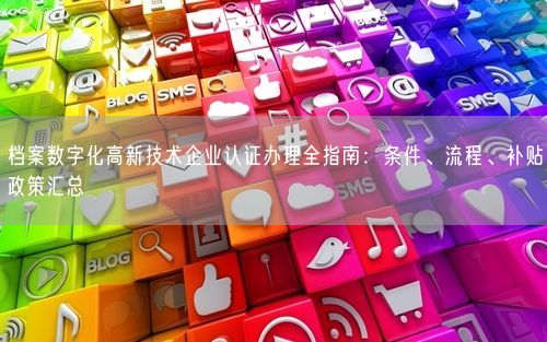 档案数字化高新技术企业认证办理全指南：条件、流程、补贴政策汇总