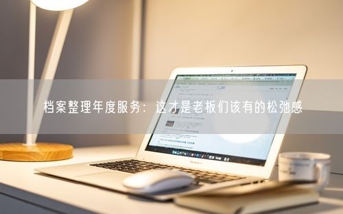 档案整理年度服务:这才是老板们该有的松弛感