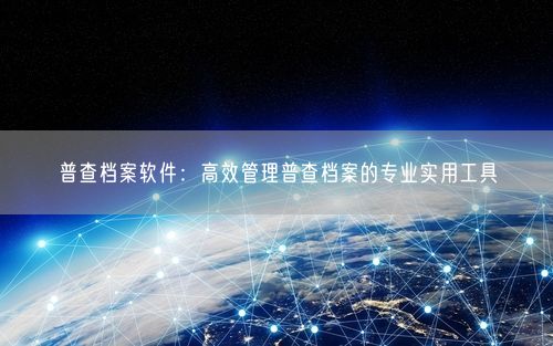 普查档案软件:高效管理普查档案的专业实用工具