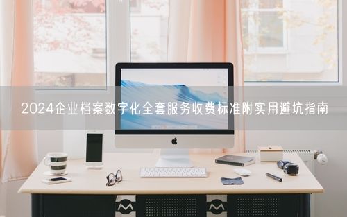 2024企业档案数字化全套服务收费标准附实用避坑指南