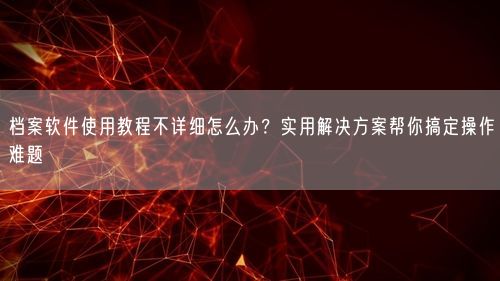 档案软件使用教程不详细怎么办？实用解决方案帮你搞定操作难题
