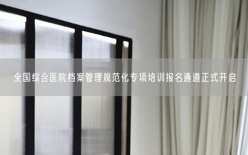 全国综合医院档案管理规范化专项培训报名通道正式开启